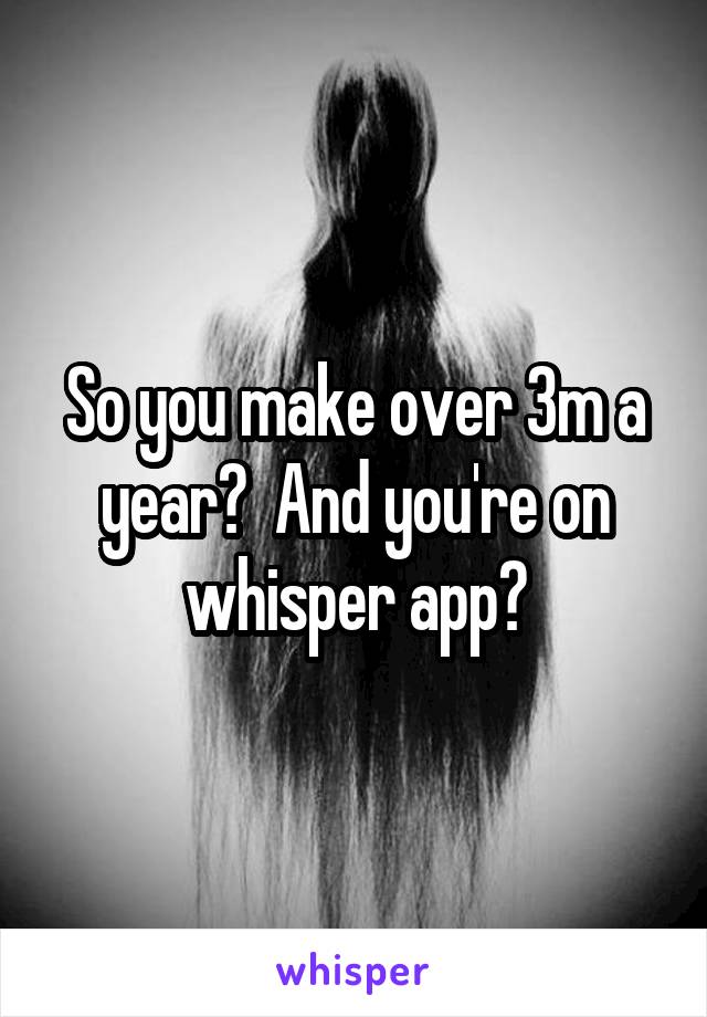 So you make over 3m a year?  And you're on whisper app?