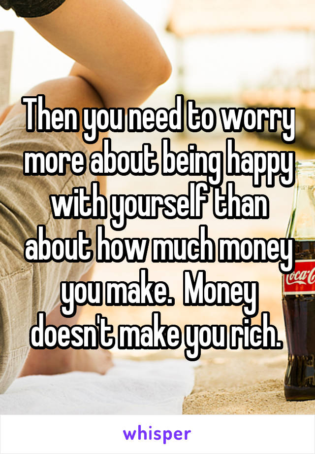 Then you need to worry more about being happy with yourself than about how much money you make.  Money doesn't make you rich. 