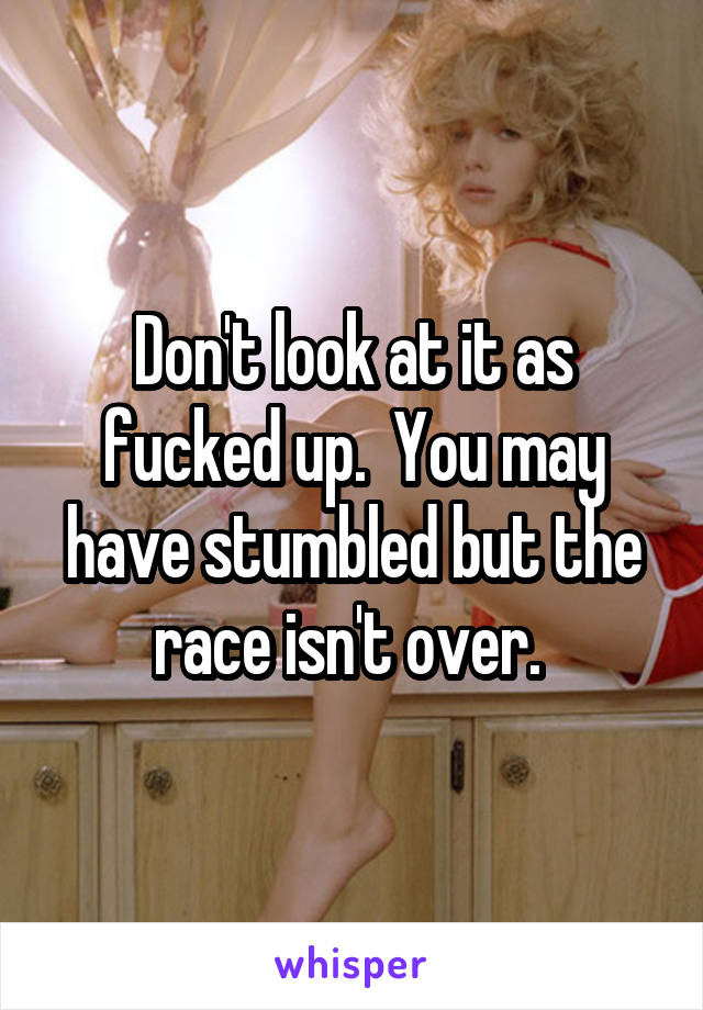 Don't look at it as fucked up.  You may have stumbled but the race isn't over. 