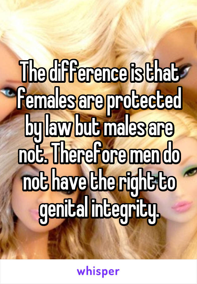 The difference is that females are protected by law but males are not. Therefore men do not have the right to genital integrity.