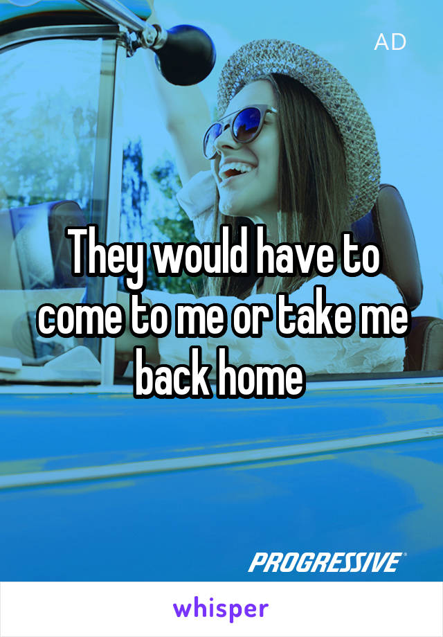 They would have to come to me or take me back home 