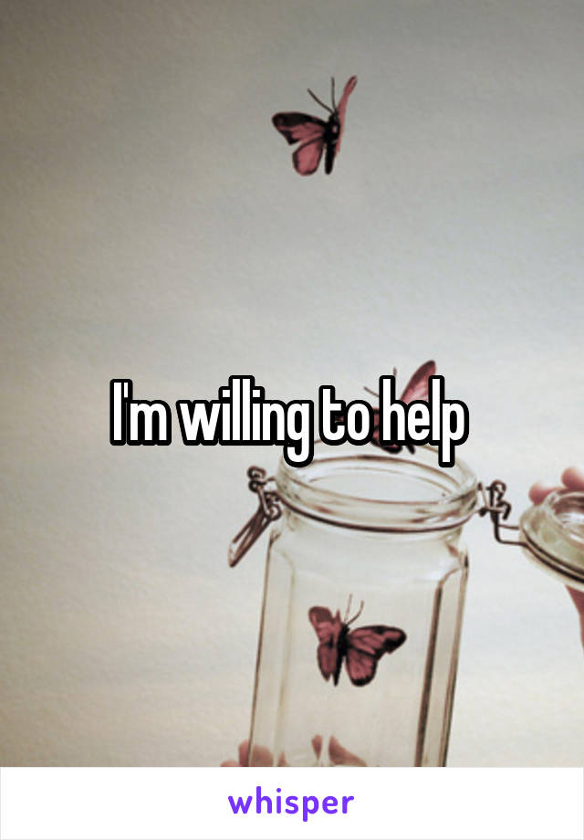 I'm willing to help 