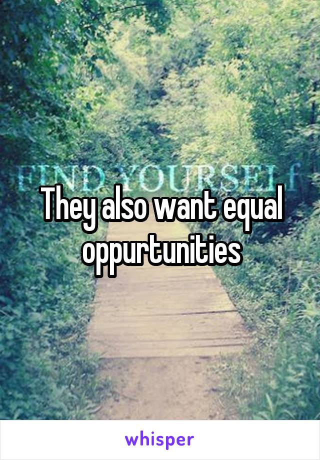 They also want equal oppurtunities