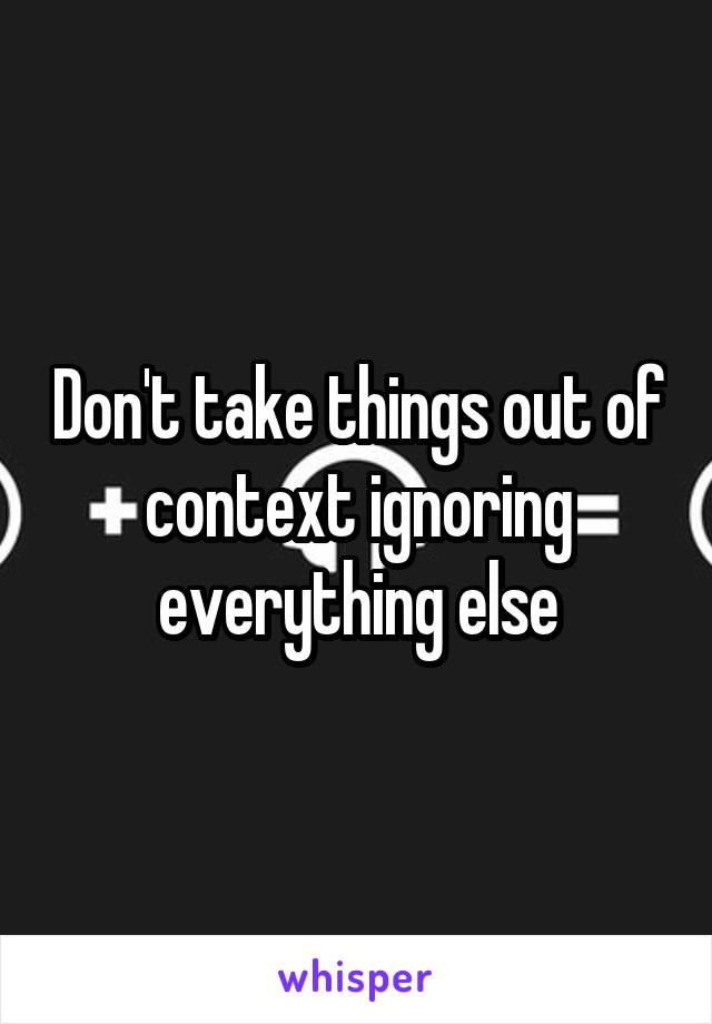 Don't take things out of context ignoring everything else