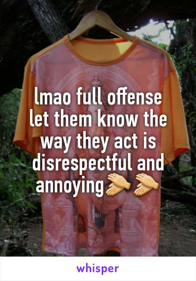 lmao full offense
let them know the way they act is disrespectful and annoying👏👏