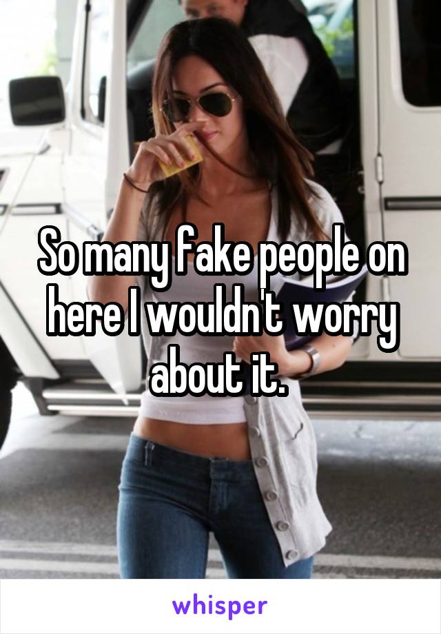 So many fake people on here I wouldn't worry about it. 