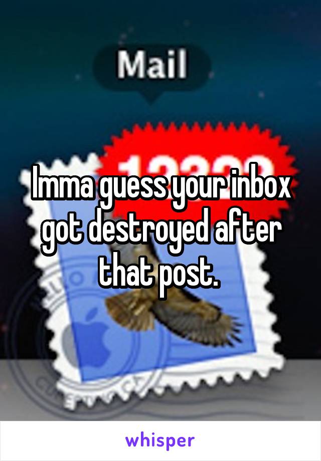 Imma guess your inbox got destroyed after that post. 