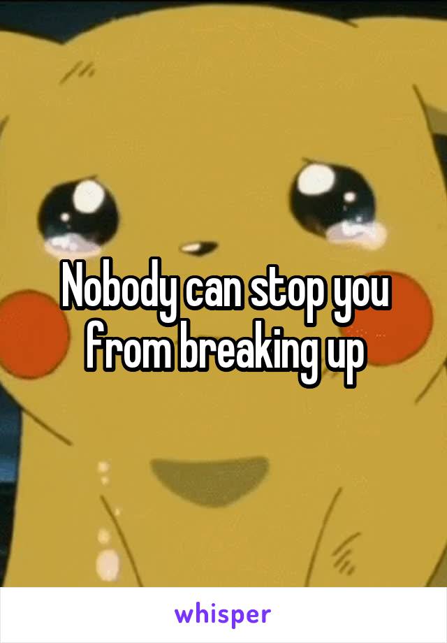 Nobody can stop you from breaking up