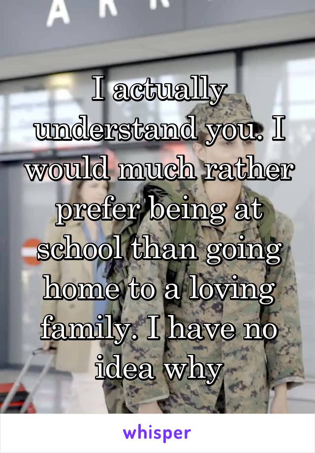 I actually understand you. I would much rather prefer being at school than going home to a loving family. I have no idea why