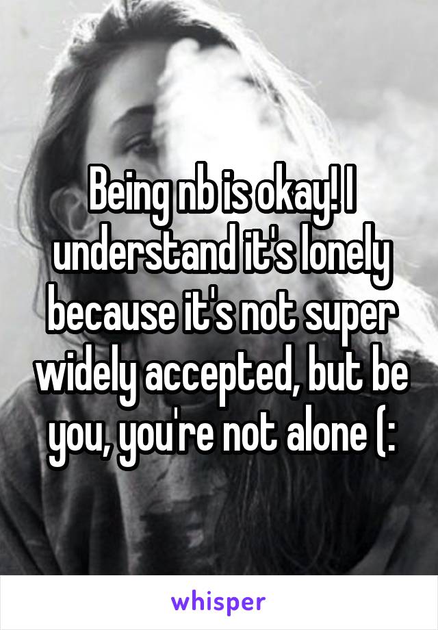 Being nb is okay! I understand it's lonely because it's not super widely accepted, but be you, you're not alone (: