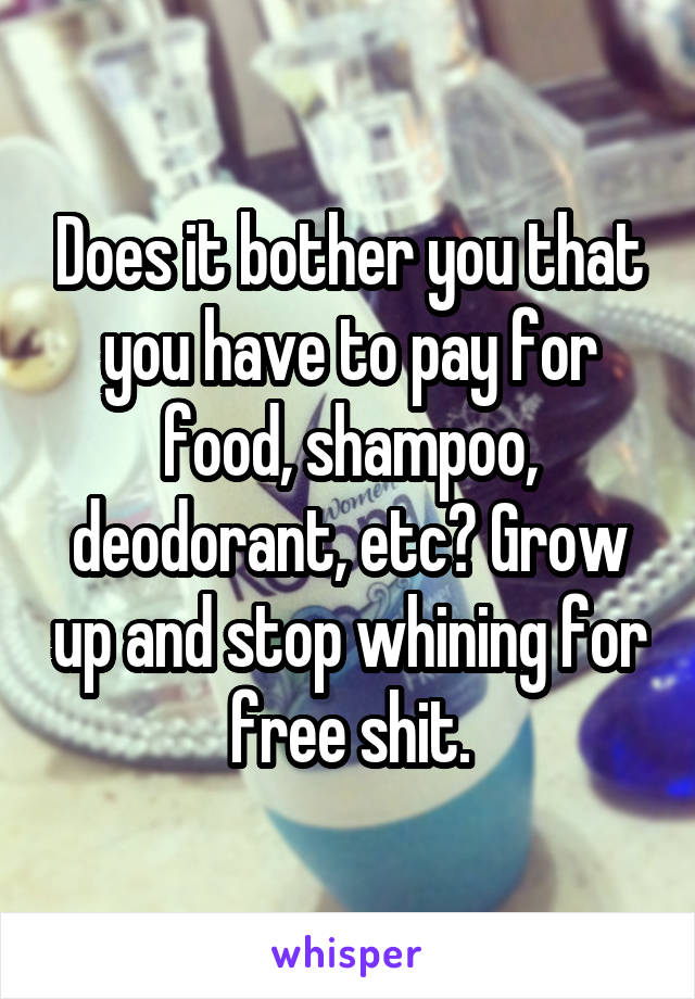 Does it bother you that you have to pay for food, shampoo, deodorant, etc? Grow up and stop whining for free shit.