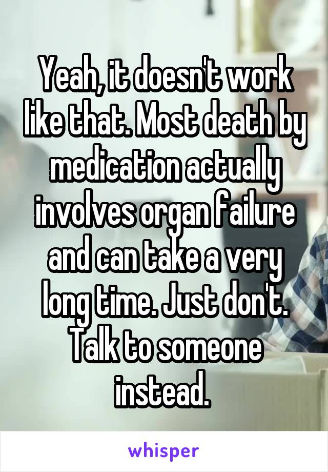 Yeah, it doesn't work like that. Most death by medication actually involves organ failure and can take a very long time. Just don't. Talk to someone instead. 