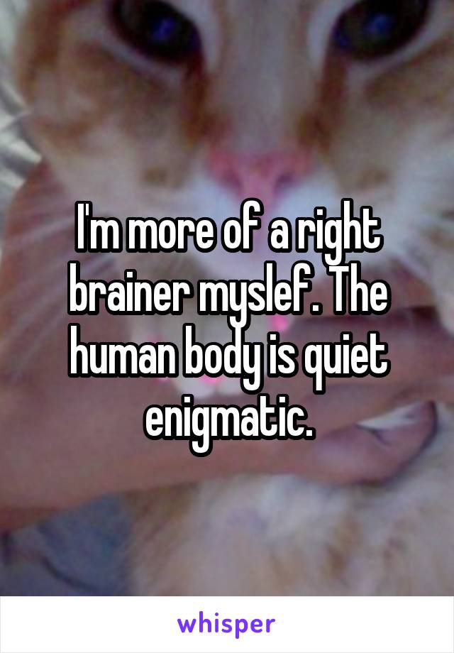 I'm more of a right brainer myslef. The human body is quiet enigmatic.