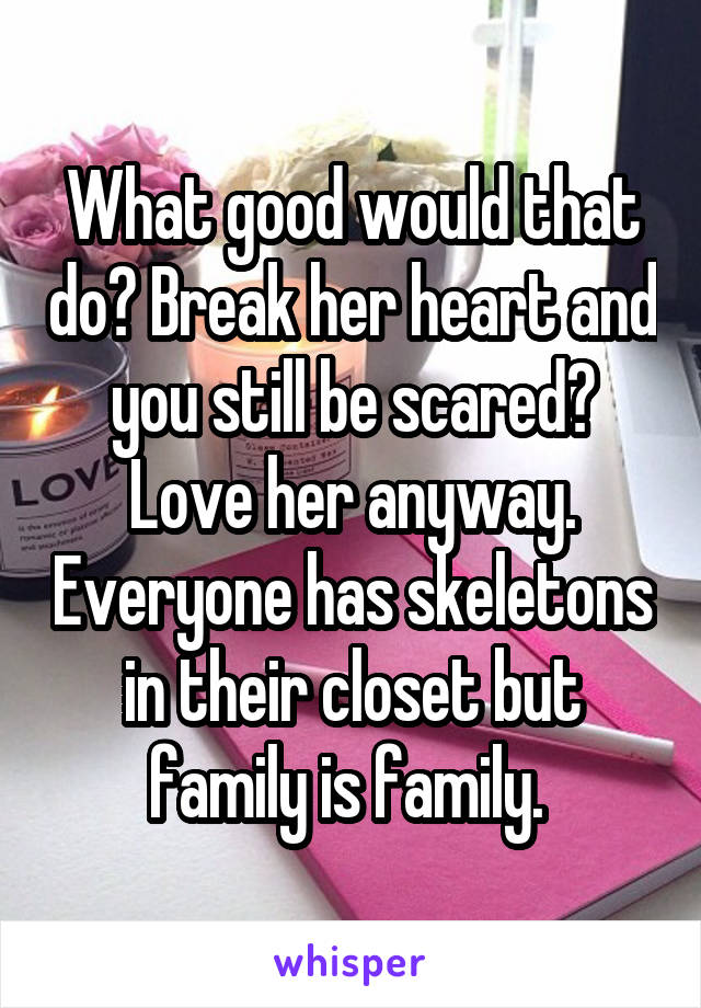 What good would that do? Break her heart and you still be scared? Love her anyway. Everyone has skeletons in their closet but family is family. 