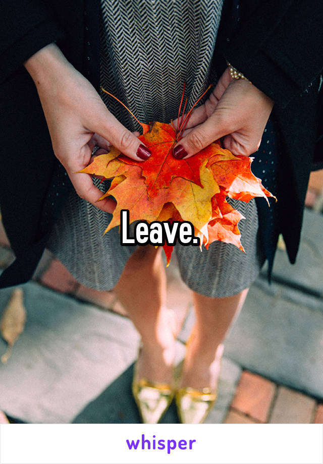 Leave. 