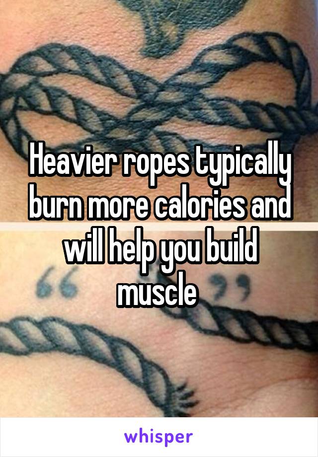 Heavier ropes typically burn more calories and will help you build muscle 