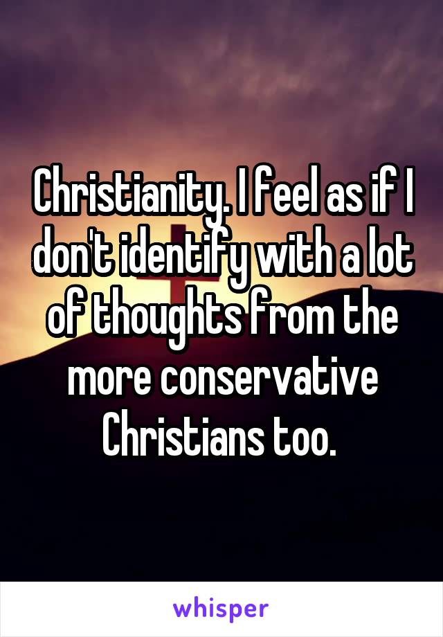 Christianity. I feel as if I don't identify with a lot of thoughts from the more conservative Christians too. 