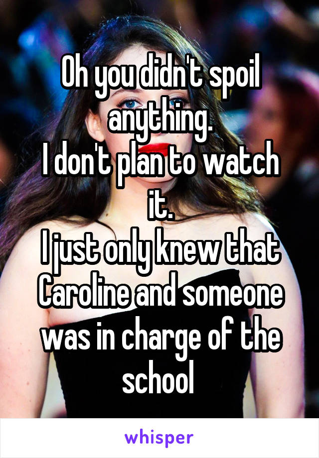 Oh you didn't spoil anything.
I don't plan to watch it.
I just only knew that Caroline and someone was in charge of the school 