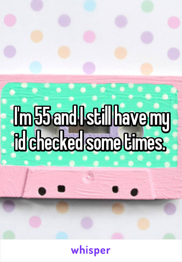  I'm 55 and I still have my id checked some times. 