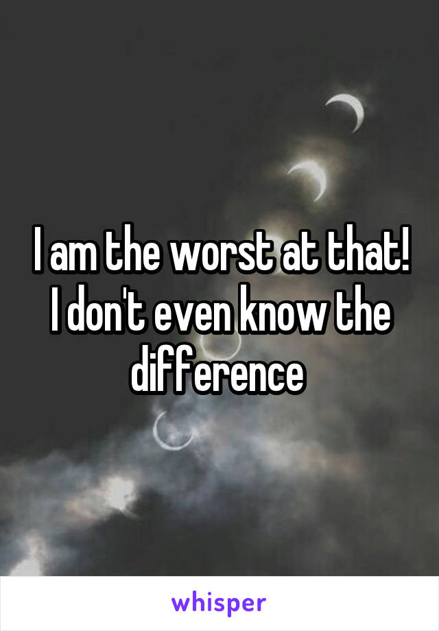 I am the worst at that! I don't even know the difference 