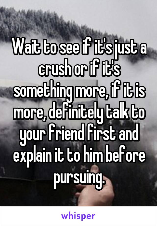 Wait to see if it's just a crush or if it's something more, if it is more, definitely talk to your friend first and explain it to him before pursuing.