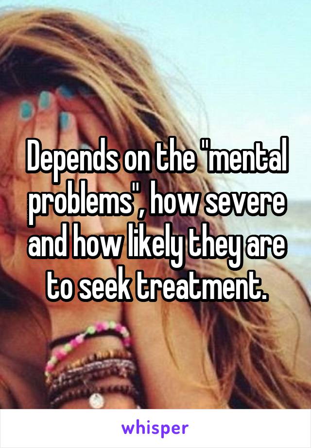 Depends on the "mental problems", how severe and how likely they are to seek treatment.