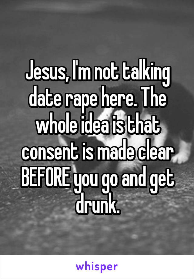 Jesus, I'm not talking date rape here. The whole idea is that consent is made clear BEFORE you go and get drunk.