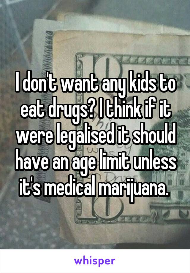 I don't want any kids to eat drugs? I think if it were legalised it should have an age limit unless it's medical marijuana. 