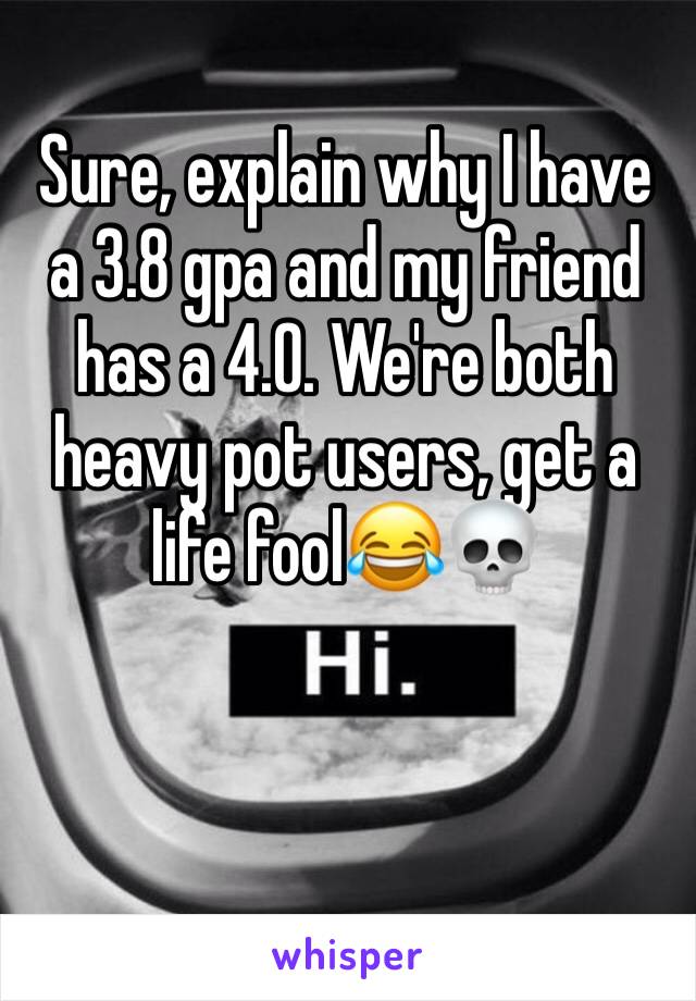 Sure, explain why I have a 3.8 gpa and my friend has a 4.0. We're both heavy pot users, get a life fool😂💀