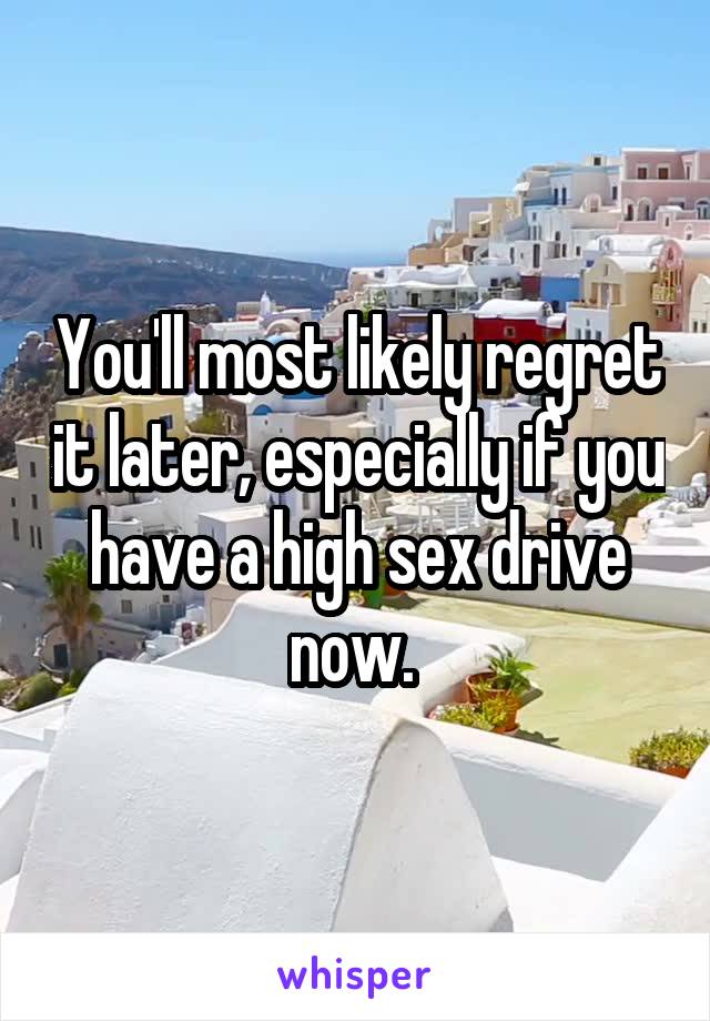 You'll most likely regret it later, especially if you have a high sex drive now. 