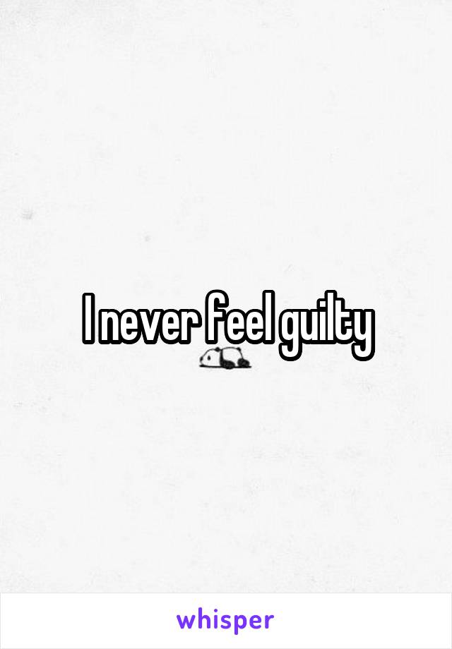 I never feel guilty