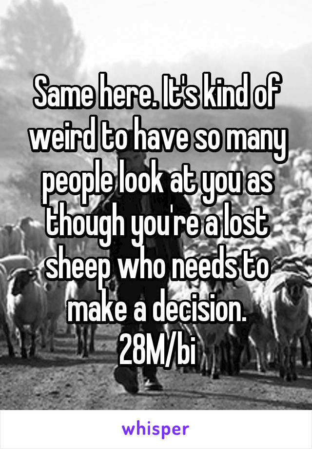 Same here. It's kind of weird to have so many people look at you as though you're a lost sheep who needs to make a decision.
28M/bi