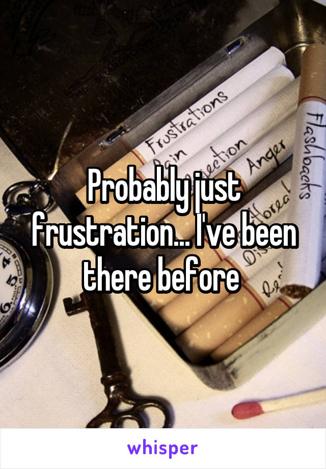 Probably just frustration... I've been there before 