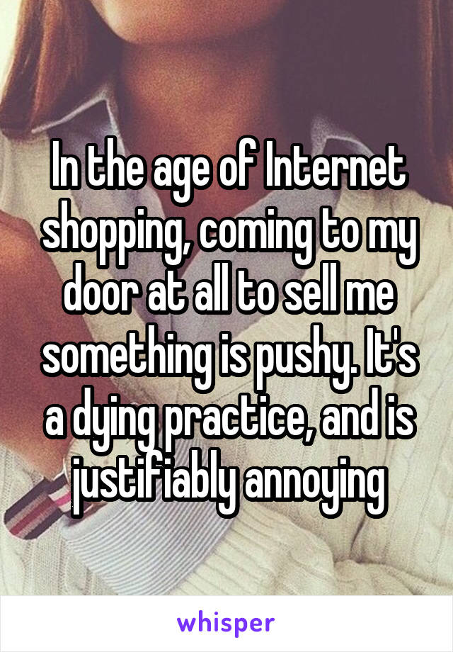 In the age of Internet shopping, coming to my door at all to sell me something is pushy. It's a dying practice, and is justifiably annoying