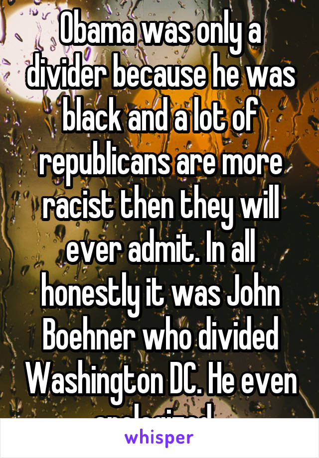 Obama was only a divider because he was black and a lot of republicans are more racist then they will ever admit. In all honestly it was John Boehner who divided Washington DC. He even apologized...