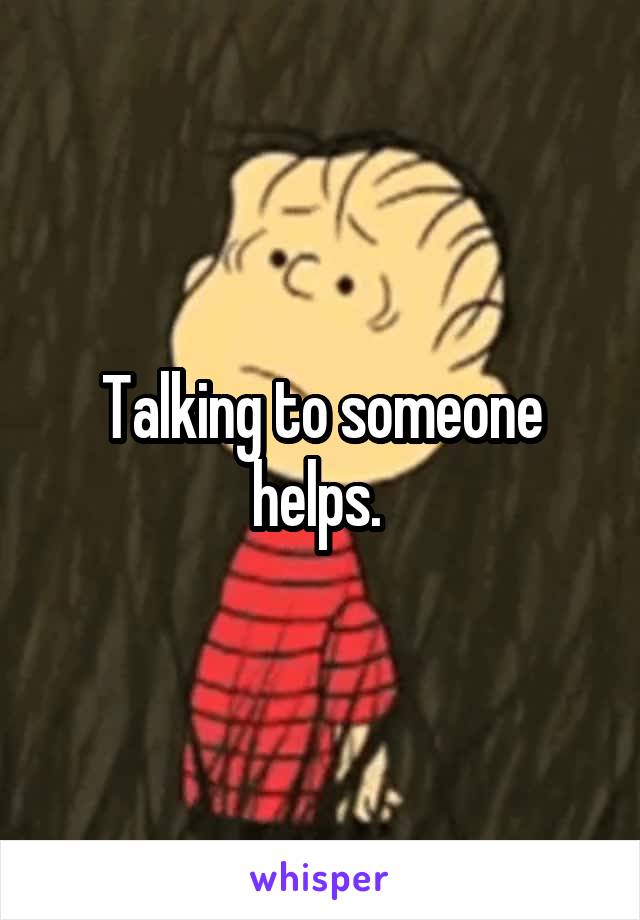 Talking to someone helps. 