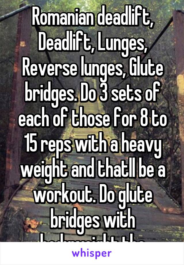 Romanian deadlift, Deadlift, Lunges, Reverse lunges, Glute bridges. Do 3 sets of each of those for 8 to 15 reps with a heavy weight and thatll be a workout. Do glute bridges with bodyweight tho