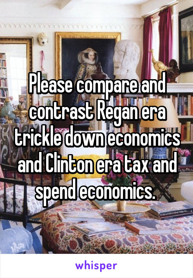 Please compare and contrast Regan era trickle down economics and Clinton era tax and spend economics. 