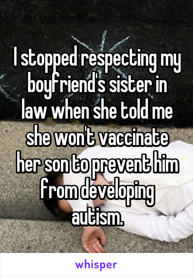 I stopped respecting my boyfriend's sister in law when she told me she won't vaccinate her son to prevent him from developing autism.