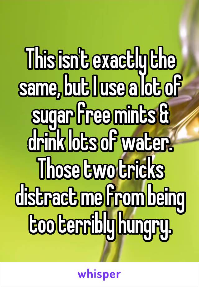 This isn't exactly the same, but I use a lot of sugar free mints & drink lots of water. Those two tricks distract me from being too terribly hungry.