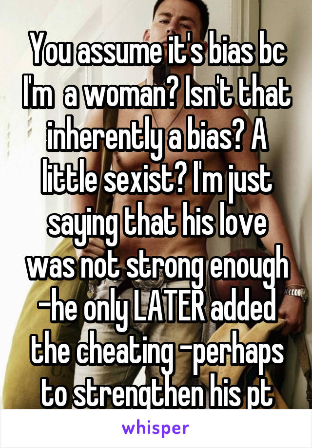 You assume it's bias bc I'm  a woman? Isn't that inherently a bias? A little sexist? I'm just saying that his love was not strong enough -he only LATER added the cheating -perhaps to strengthen his pt