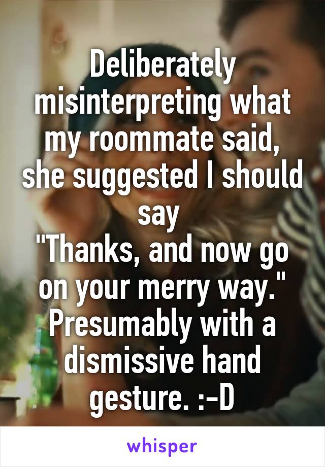 Deliberately misinterpreting what my roommate said, she suggested I should say 
"Thanks, and now go on your merry way." Presumably with a dismissive hand gesture. :-D