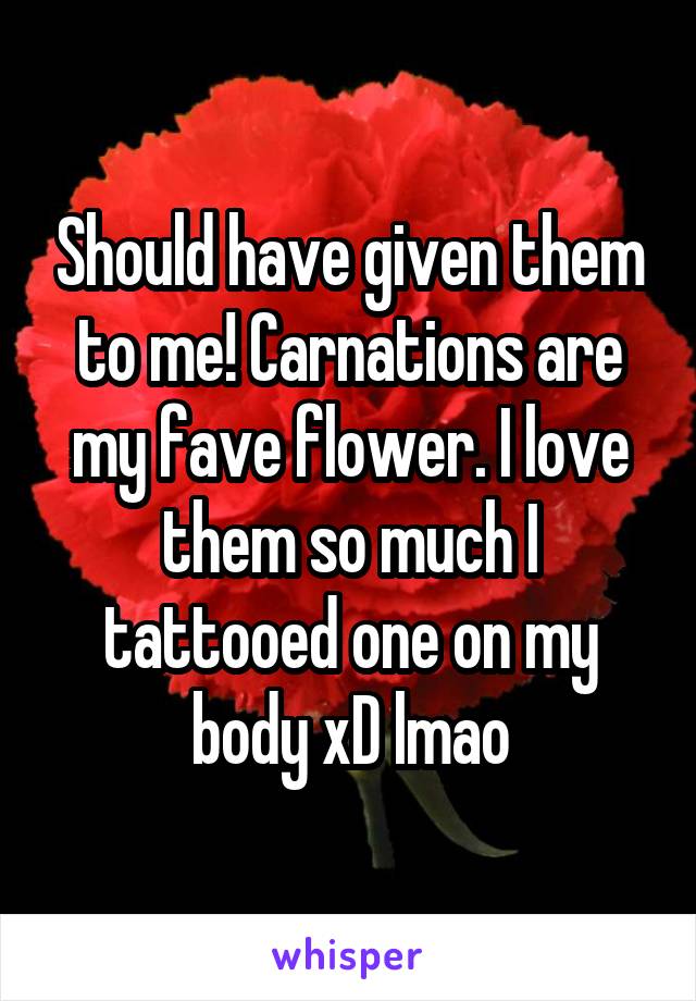 Should have given them to me! Carnations are my fave flower. I love them so much I tattooed one on my body xD lmao