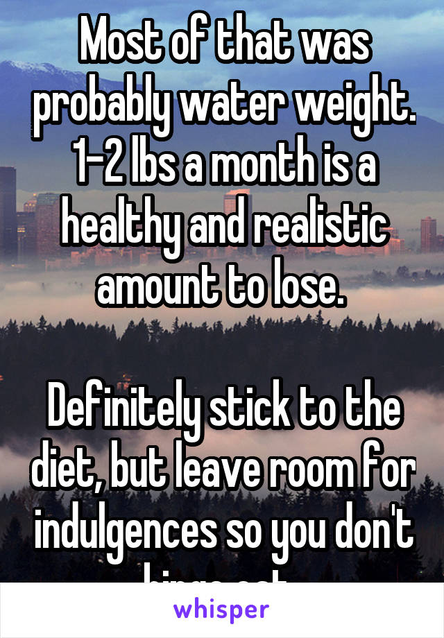 Most of that was probably water weight. 1-2 lbs a month is a healthy and realistic amount to lose. 

Definitely stick to the diet, but leave room for indulgences so you don't binge eat. 