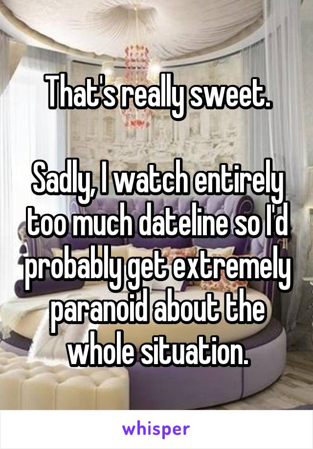 That's really sweet.

Sadly, I watch entirely too much dateline so I'd probably get extremely paranoid about the whole situation.