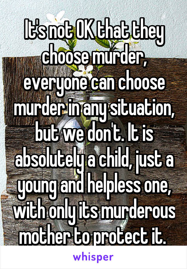 It's not OK that they choose murder, everyone can choose murder in any situation, but we don't. It is absolutely a child, just a young and helpless one, with only its murderous mother to protect it. 