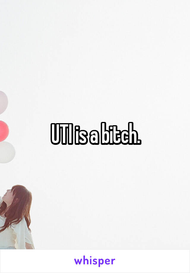 UTI is a bitch.