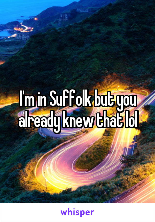 I'm in Suffolk but you already knew that lol