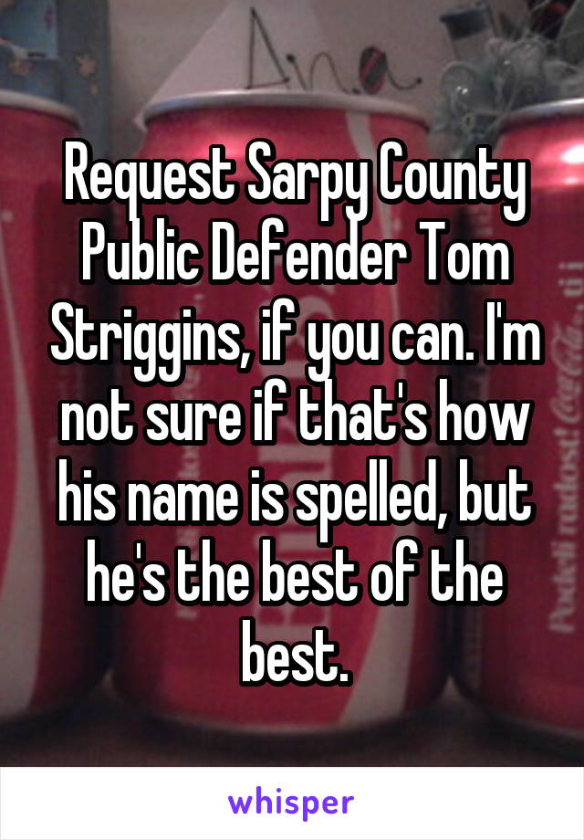 Request Sarpy County Public Defender Tom Striggins, if you can. I'm not sure if that's how his name is spelled, but he's the best of the best.