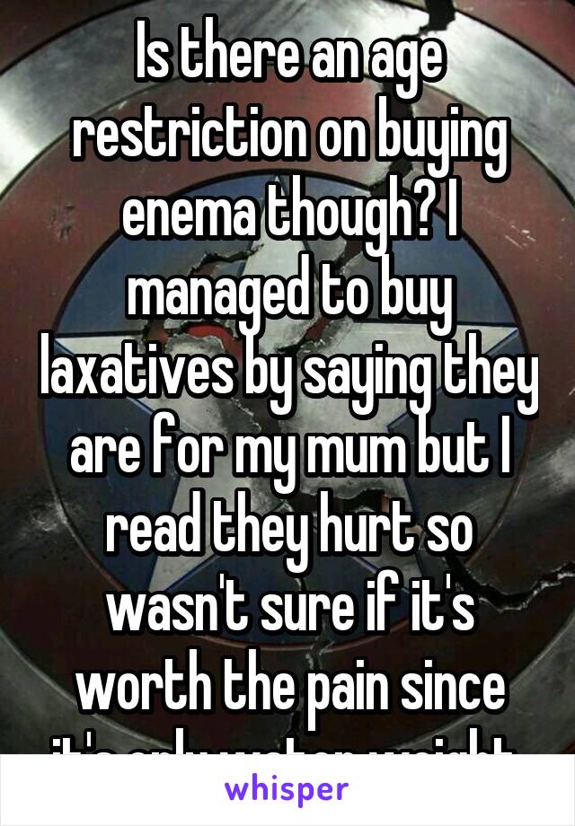 Is there an age restriction on buying enema though? I managed to buy laxatives by saying they are for my mum but I read they hurt so wasn't sure if it's worth the pain since it's only water weight 